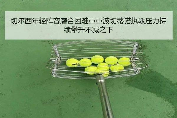 切尔西年轻阵容磨合困难重重波切蒂诺执教压力持续攀升不减之下