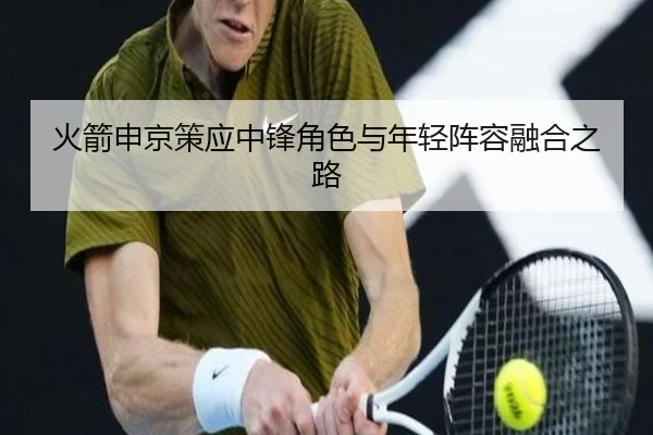 火箭申京策应中锋角色与年轻阵容融合之路