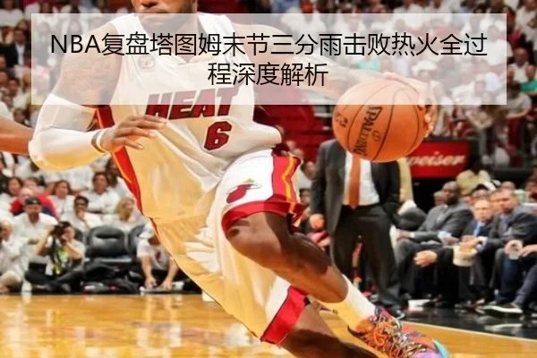 NBA复盘塔图姆末节三分雨击败热火全过程深度解析