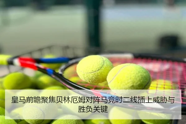 皇马前瞻聚焦贝林厄姆对阵马竞时二线插上威胁与胜负关键