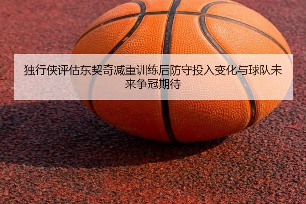 独行侠评估东契奇减重训练后防守投入变化与球队未来争冠期待