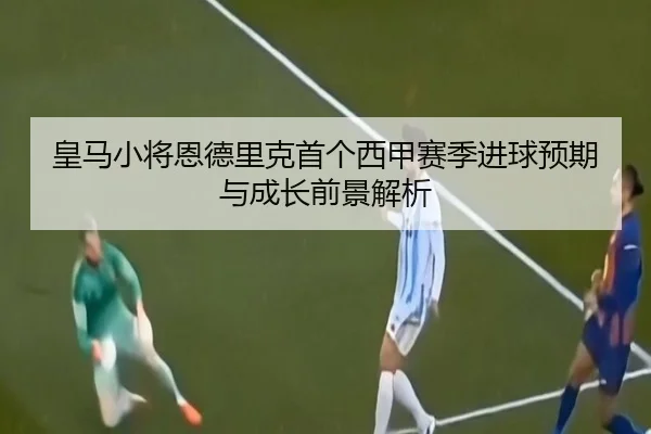 皇马小将恩德里克首个西甲赛季进球预期与成长前景解析