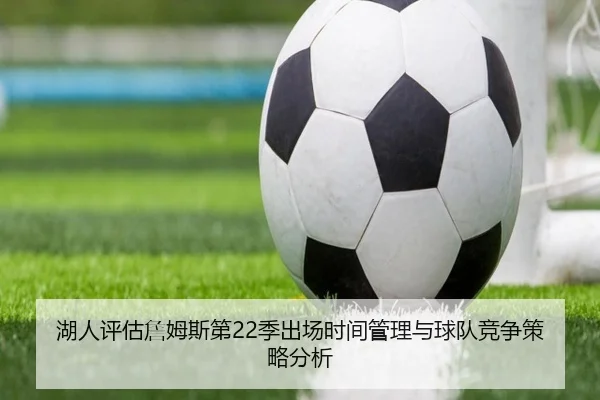 湖人评估詹姆斯第22季出场时间管理与球队竞争策略分析