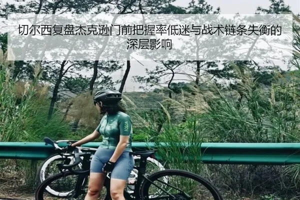 切尔西复盘杰克逊门前把握率低迷与战术链条失衡的深层影响
