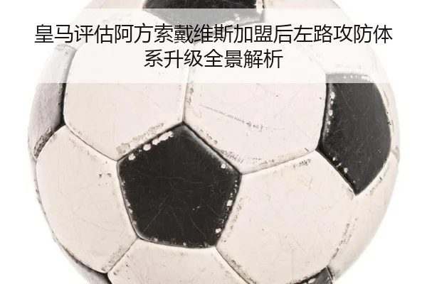 皇马评估阿方索戴维斯加盟后左路攻防体系升级全景解析