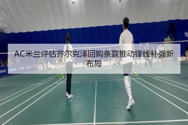 AC米兰评估齐尔克泽回购条款推动锋线补强新布局
