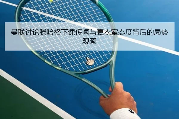 曼联讨论滕哈格下课传闻与更衣室态度背后的局势观察
