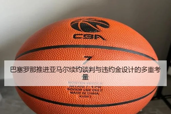 巴塞罗那推进亚马尔续约谈判与违约金设计的多重考量