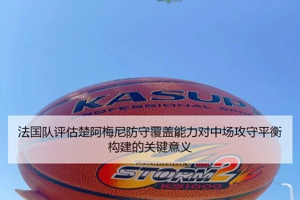 法国队评估楚阿梅尼防守覆盖能力对中场攻守平衡构建的关键意义