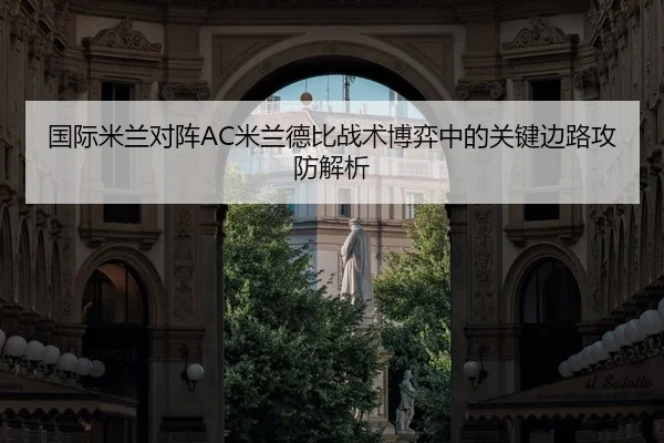 国际米兰对阵AC米兰德比战术博弈中的关键边路攻防解析