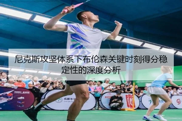 尼克斯攻坚体系下布伦森关键时刻得分稳定性的深度分析