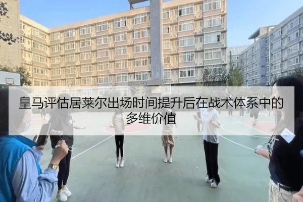 皇马评估居莱尔出场时间提升后在战术体系中的多维价值