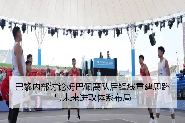 巴黎内部讨论姆巴佩离队后锋线重建思路与未来进攻体系布局