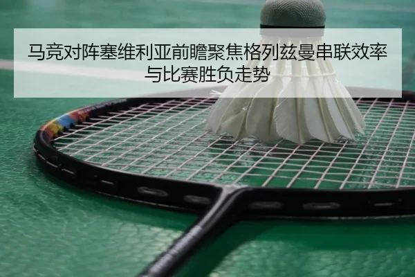 马竞对阵塞维利亚前瞻聚焦格列兹曼串联效率与比赛胜负走势
