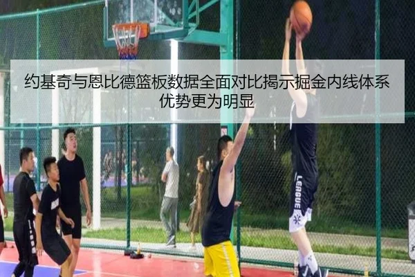 约基奇与恩比德篮板数据全面对比揭示掘金内线体系优势更为明显
