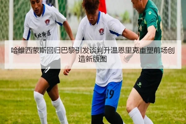 哈维西蒙斯回归巴黎引发谈判升温恩里克重塑前场创造新版图