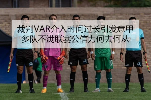 裁判VAR介入时间过长引发意甲多队不满联赛公信力何去何从