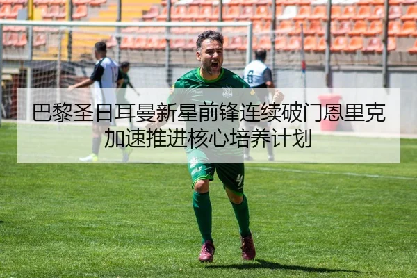 巴黎圣日耳曼新星前锋连续破门恩里克加速推进核心培养计划