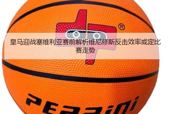 皇马迎战塞维利亚赛前解析维尼修斯反击效率或定比赛走势