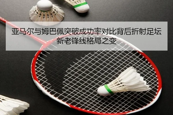 亚马尔与姆巴佩突破成功率对比背后折射足坛新老锋线格局之变